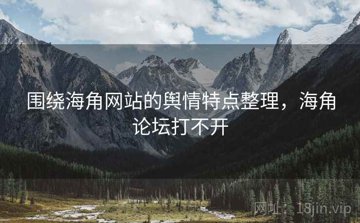 围绕海角网站的舆情特点整理，海角论坛打不开