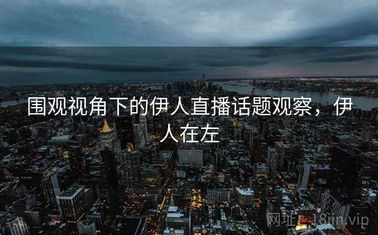 围观视角下的伊人直播话题观察，伊人在左