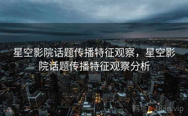 星空影院话题传播特征观察，星空影院话题传播特征观察分析