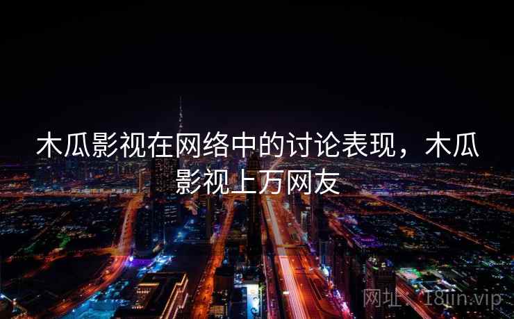 木瓜影视在网络中的讨论表现，木瓜影视上万网友