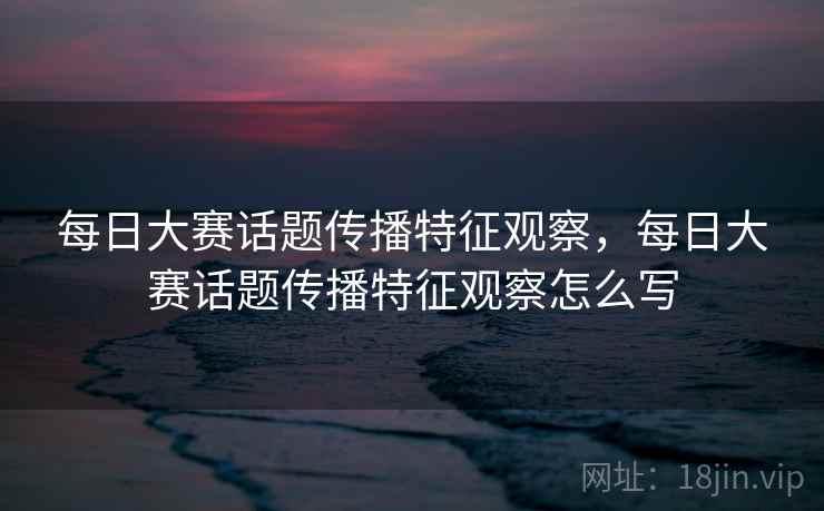 每日大赛话题传播特征观察，每日大赛话题传播特征观察怎么写