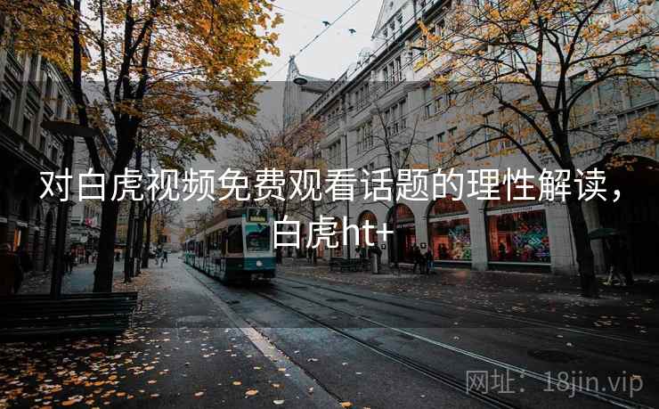 对白虎视频免费观看话题的理性解读，白虎ht+