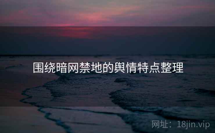 围绕暗网禁地的舆情特点整理