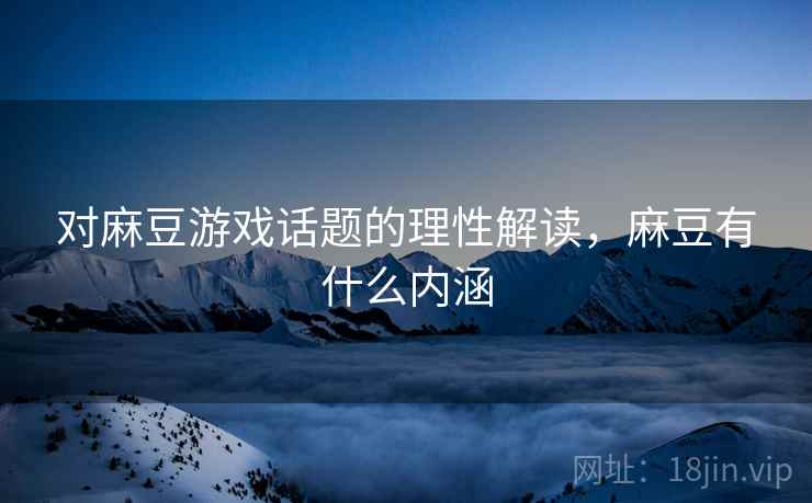 对麻豆游戏话题的理性解读，麻豆有什么内涵