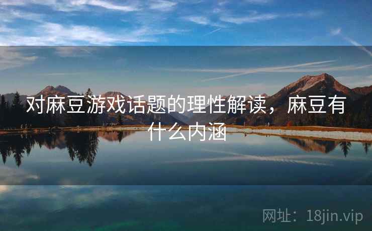 对麻豆游戏话题的理性解读，麻豆有什么内涵