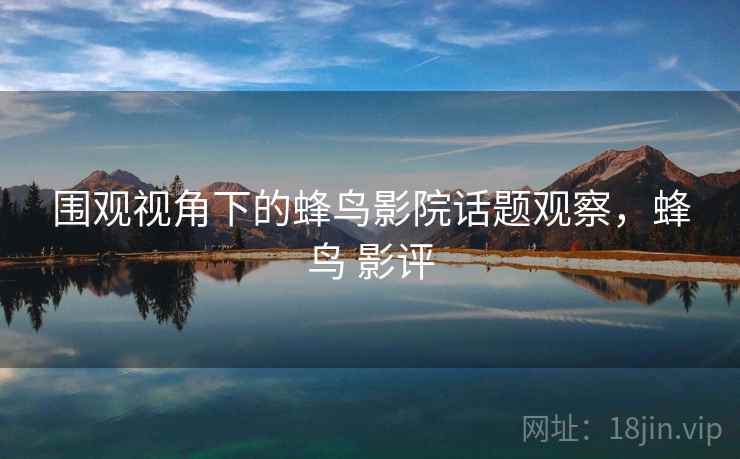 围观视角下的蜂鸟影院话题观察，蜂鸟 影评