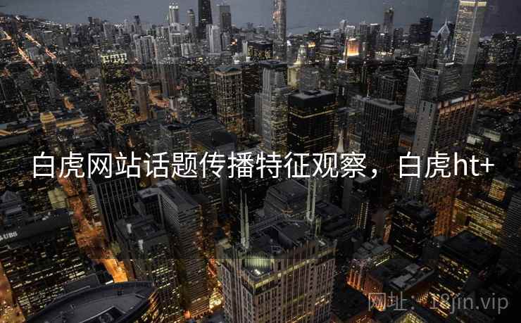 白虎网站话题传播特征观察，白虎ht+