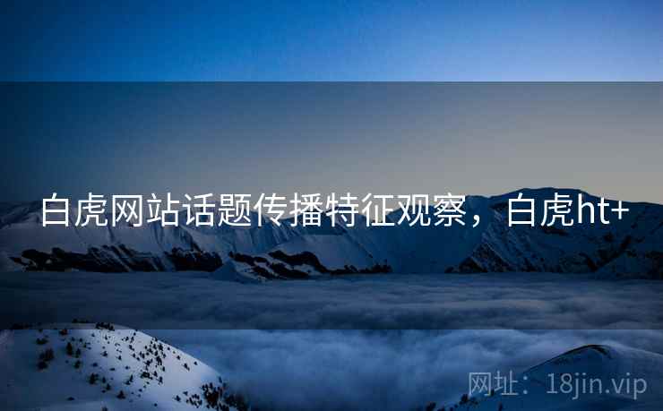 白虎网站话题传播特征观察，白虎ht+