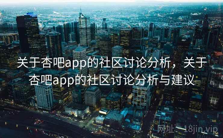 关于杏吧app的社区讨论分析，关于杏吧app的社区讨论分析与建议