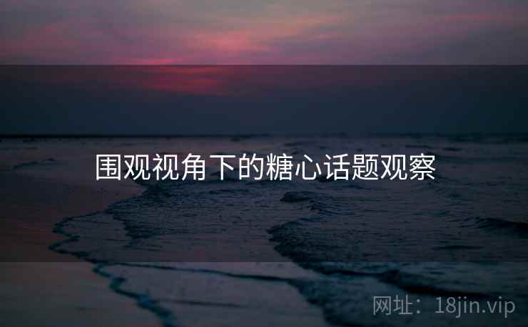 围观视角下的糖心话题观察