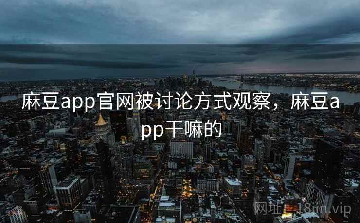 麻豆app官网被讨论方式观察，麻豆app干嘛的