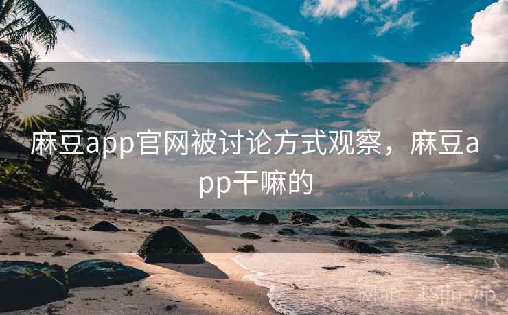 麻豆app官网被讨论方式观察，麻豆app干嘛的