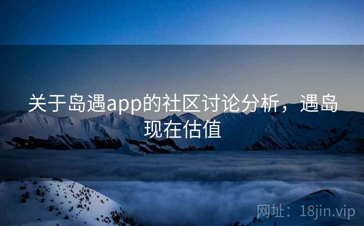 关于岛遇app的社区讨论分析，遇岛现在估值