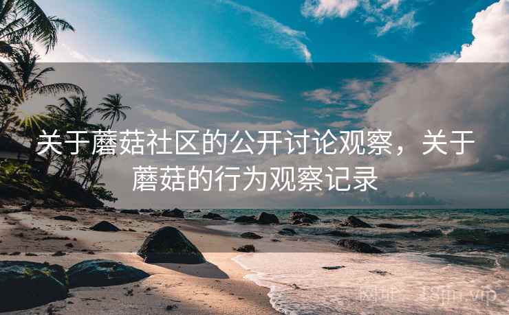 关于蘑菇社区的公开讨论观察，关于蘑菇的行为观察记录
