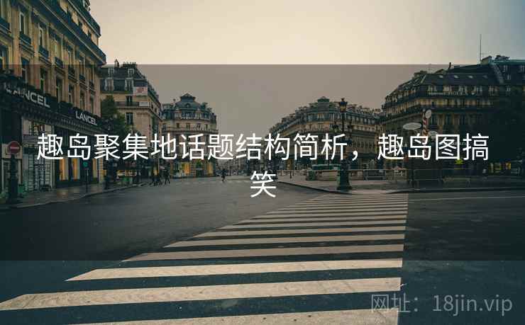 趣岛聚集地话题结构简析，趣岛图搞笑