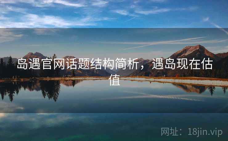 岛遇官网话题结构简析，遇岛现在估值
