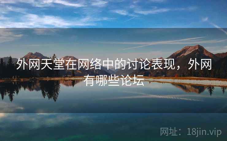 外网天堂在网络中的讨论表现，外网有哪些论坛