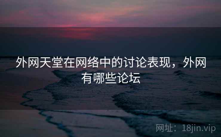 外网天堂在网络中的讨论表现，外网有哪些论坛