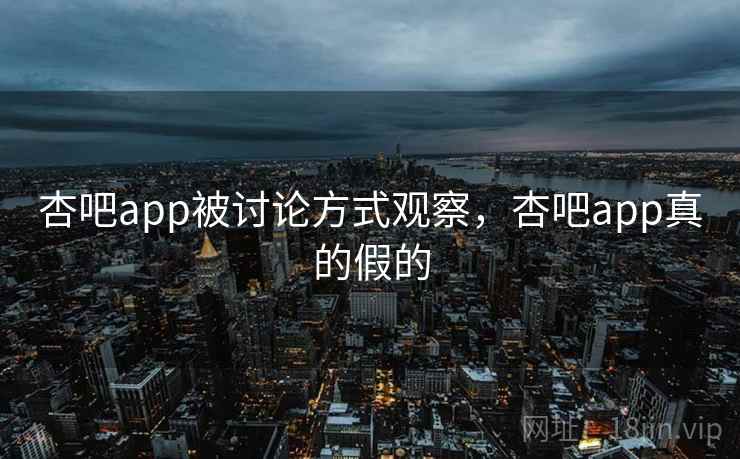 杏吧app被讨论方式观察，杏吧app真的假的