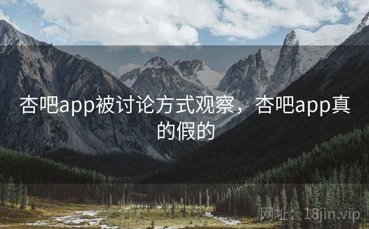 杏吧app被讨论方式观察，杏吧app真的假的