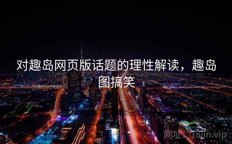 对趣岛网页版话题的理性解读，趣岛图搞笑