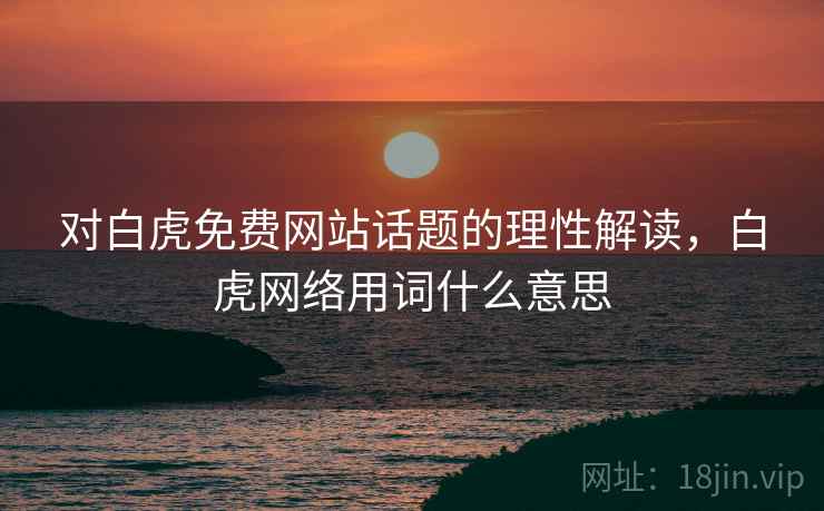 对白虎免费网站话题的理性解读，白虎网络用词什么意思