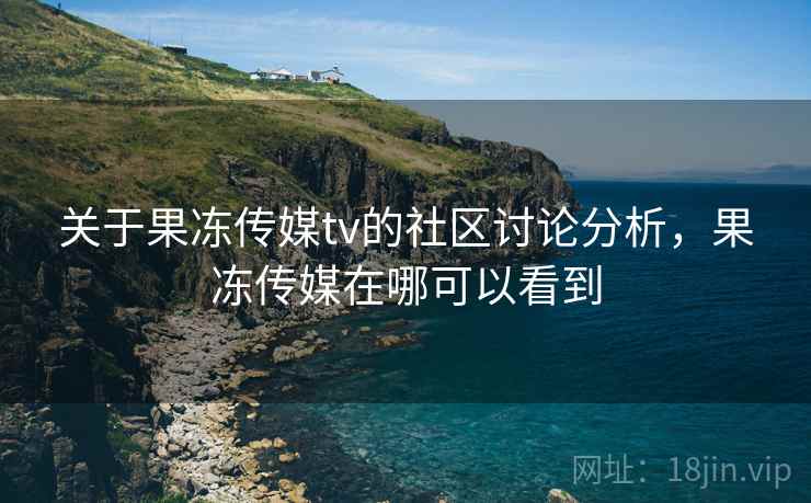 关于果冻传媒tv的社区讨论分析，果冻传媒在哪可以看到