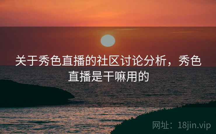 关于秀色直播的社区讨论分析，秀色直播是干嘛用的