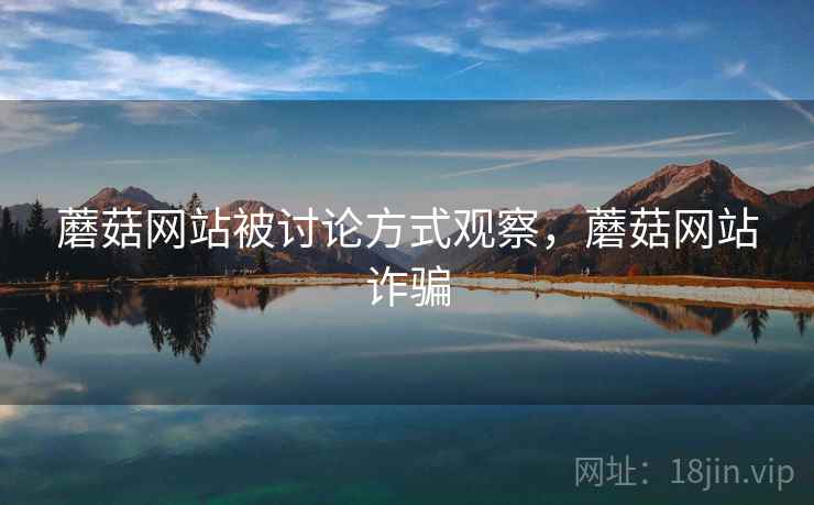 蘑菇网站被讨论方式观察，蘑菇网站诈骗
