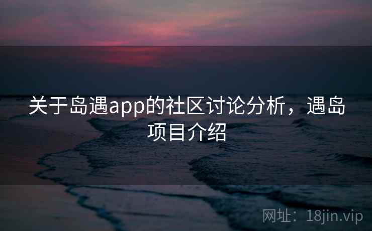 关于岛遇app的社区讨论分析,遇岛项目介绍 关于岛遇app的社区讨论分析,遇岛项目介绍