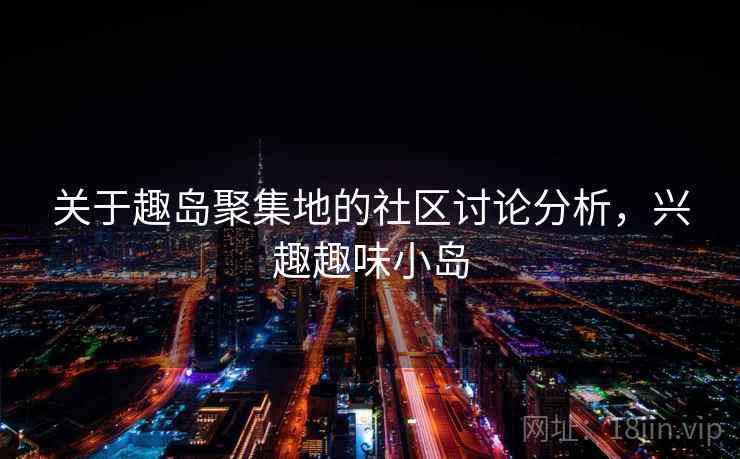 关于趣岛聚集地的社区讨论分析,兴趣趣味小岛 关于趣岛聚集地的社区讨论分析,兴趣趣味小岛