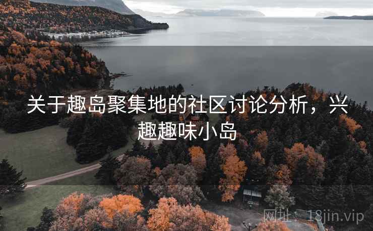 关于趣岛聚集地的社区讨论分析,兴趣趣味小岛 关于趣岛聚集地的社区讨论分析,兴趣趣味小岛