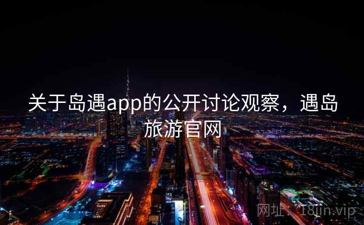 关于岛遇app的公开讨论观察,遇岛旅游官网 关于岛遇app的公开讨论观察,遇岛旅游官网